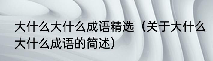 大什么大什么成语精选（关于大什么大什么成语的简述）