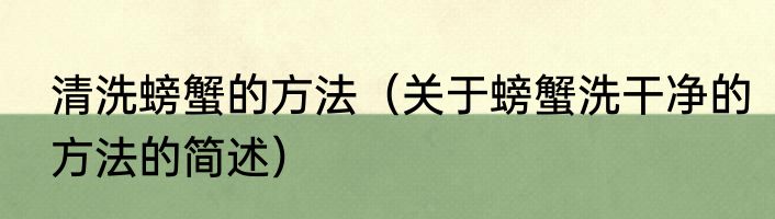 清洗螃蟹的方法（关于螃蟹洗干净的方法的简述）