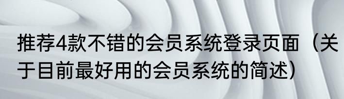推荐4款不错的会员系统登录页面（关于目前最好用的会员系统的简述）