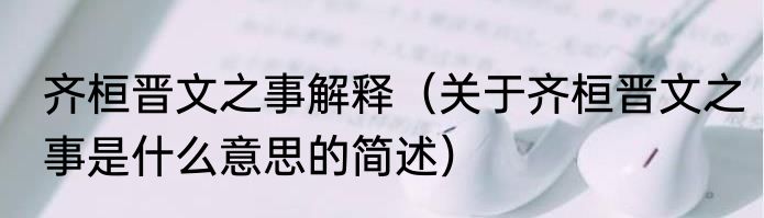 齐桓晋文之事解释（关于齐桓晋文之事是什么意思的简述）