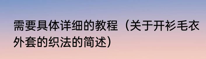 需要具体详细的教程（关于开衫毛衣外套的织法的简述）