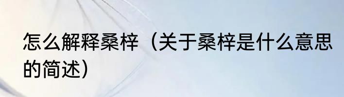 怎么解释桑梓（关于桑梓是什么意思的简述）
