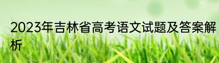 2023年吉林省高考语文试题及答案解析