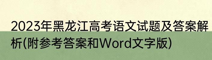 2023年黑龙江高考语文试题及答案解析(附参考答案和Word文字版)