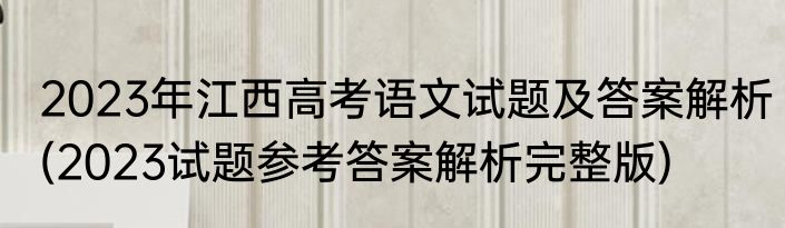 2023年江西高考语文试题及答案解析(2023试题参考答案解析完整版)
