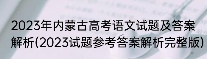 2023年内蒙古高考语文试题及答案解析(2023试题参考答案解析完整版)