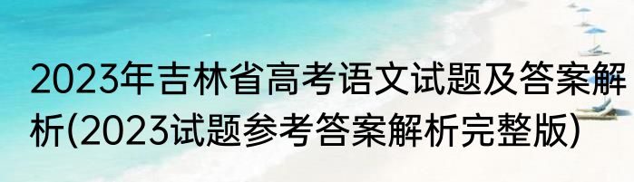 2023年吉林省高考语文试题及答案解析(2023试题参考答案解析完整版)