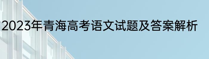 2023年青海高考语文试题及答案解析