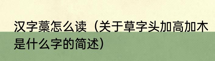 汉字藁怎么读（关于草字头加高加木是什么字的简述）