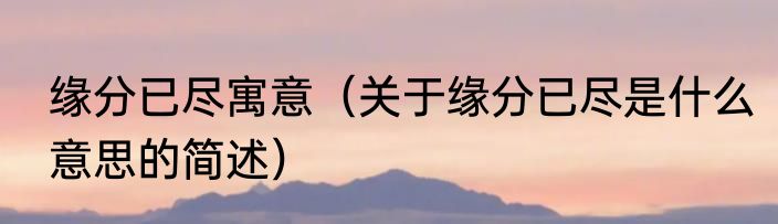 缘分已尽寓意（关于缘分已尽是什么意思的简述）