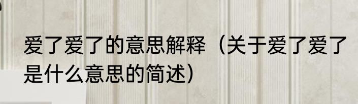 爱了爱了的意思解释（关于爱了爱了是什么意思的简述）