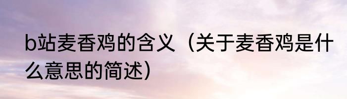 b站麦香鸡的含义（关于麦香鸡是什么意思的简述）