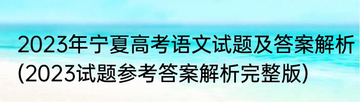 2023年宁夏高考语文试题及答案解析(2023试题参考答案解析完整版)