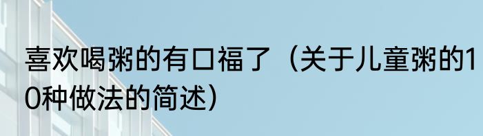 喜欢喝粥的有口福了（关于儿童粥的10种做法的简述）