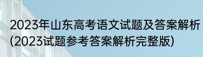 2023年山东高考语文试题及答案解析(2023试题参考答案解析完整版)