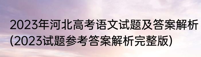 2023年河北高考语文试题及答案解析(2023试题参考答案解析完整版)