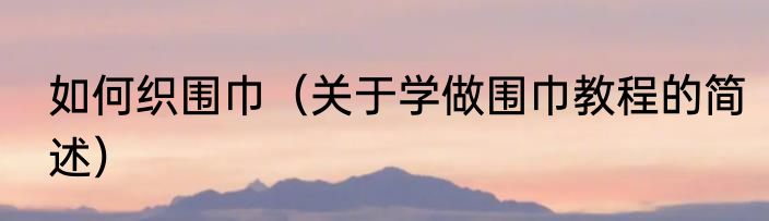 如何织围巾（关于学做围巾教程的简述）
