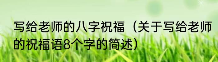 写给老师的八字祝福（关于写给老师的祝福语8个字的简述）