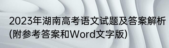 2023年湖南高考语文试题及答案解析(附参考答案和Word文字版)