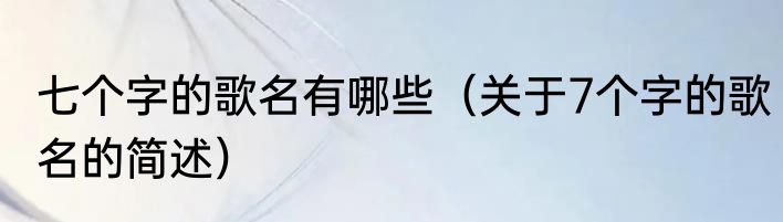 七个字的歌名有哪些（关于7个字的歌名的简述）