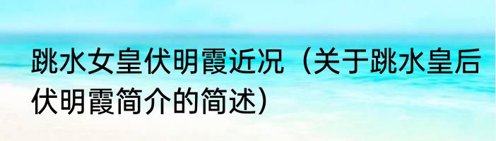 跳水女皇伏明霞近况（关于跳水皇后伏明霞简介的简述）