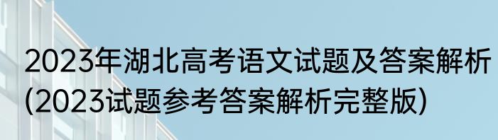 2023年湖北高考语文试题及答案解析(2023试题参考答案解析完整版)