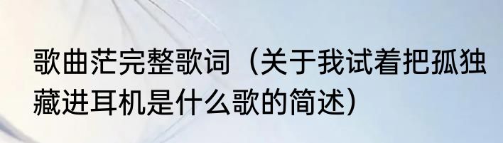 歌曲茫完整歌词（关于我试着把孤独藏进耳机是什么歌的简述）