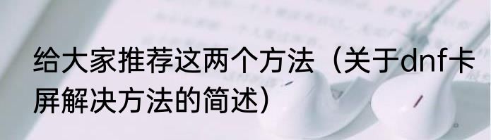 给大家推荐这两个方法（关于dnf卡屏解决方法的简述）