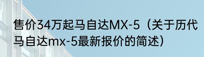 售价34万起马自达MX-5（关于历代马自达mx-5最新报价的简述）