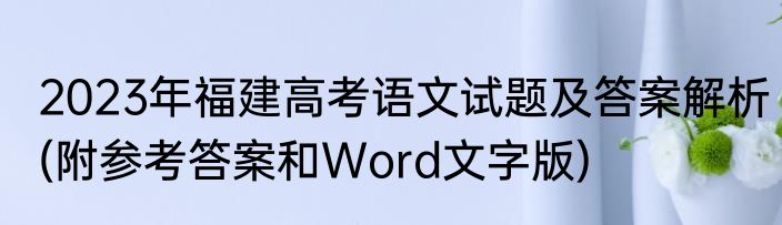 2023年福建高考语文试题及答案解析(附参考答案和Word文字版)