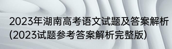 2023年湖南高考语文试题及答案解析(2023试题参考答案解析完整版)
