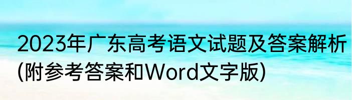 2023年广东高考语文试题及答案解析(附参考答案和Word文字版)