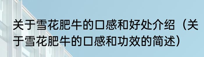 关于雪花肥牛的口感和好处介绍（关于雪花肥牛的口感和功效的简述）