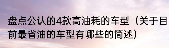 盘点公认的4款高油耗的车型（关于目前最省油的车型有哪些的简述）