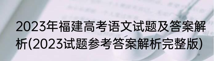 2023年福建高考语文试题及答案解析(2023试题参考答案解析完整版)