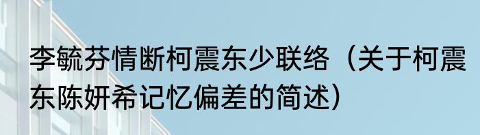 李毓芬情断柯震东少联络（关于柯震东陈妍希记忆偏差的简述）