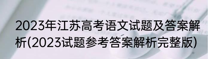 2023年江苏高考语文试题及答案解析(2023试题参考答案解析完整版)