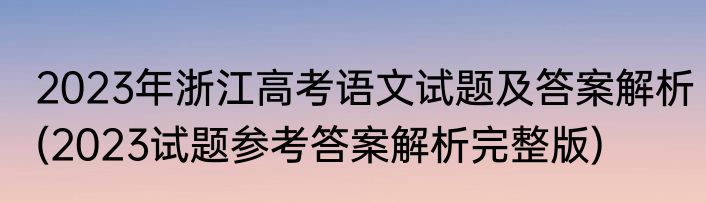 2023年浙江高考语文试题及答案解析(2023试题参考答案解析完整版)