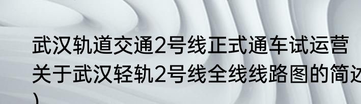 武汉轨道交通2号线正式通车试运营（关于武汉轻轨2号线全线线路图的简述）