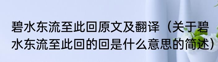 碧水东流至此回原文及翻译（关于碧水东流至此回的回是什么意思的简述）