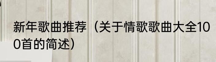 新年歌曲推荐（关于情歌歌曲大全100首的简述）