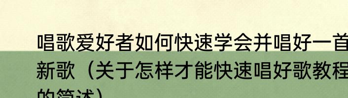 唱歌爱好者如何快速学会并唱好一首新歌（关于怎样才能快速唱好歌教程的简述）