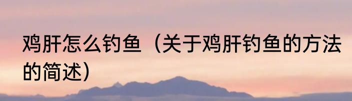 鸡肝怎么钓鱼（关于鸡肝钓鱼的方法的简述）
