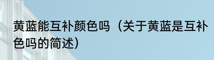 黄蓝能互补颜色吗（关于黄蓝是互补色吗的简述）