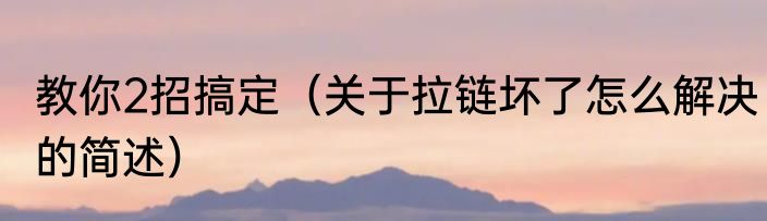 教你2招搞定（关于拉链坏了怎么解决的简述）