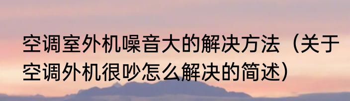 空调室外机噪音大的解决方法（关于空调外机很吵怎么解决的简述）