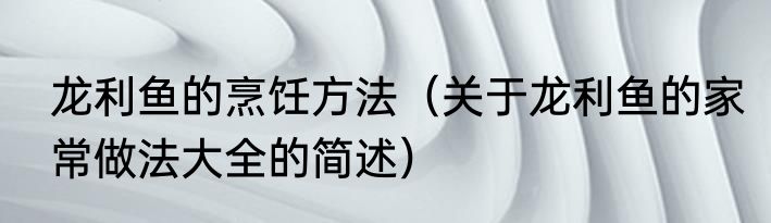 龙利鱼的烹饪方法（关于龙利鱼的家常做法大全的简述）