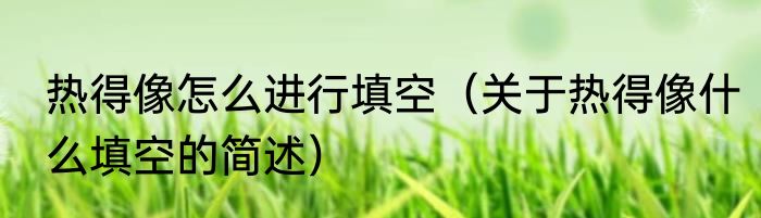 热得像怎么进行填空（关于热得像什么填空的简述）