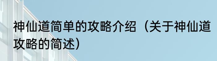 神仙道简单的攻略介绍（关于神仙道攻略的简述）