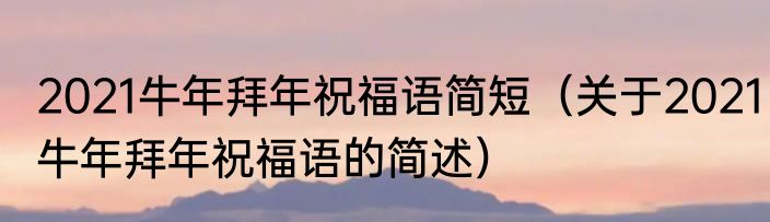 2021牛年拜年祝福语简短（关于2021牛年拜年祝福语的简述）